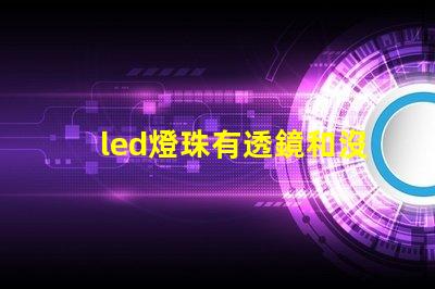 led燈珠有透鏡和沒透鏡的區別 燈珠和透鏡光源有什么區別